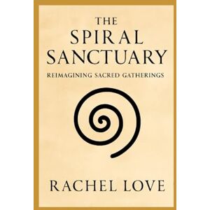 Love Ph.D., Reverend Rachel The Spiral Sanctuary: Reimagining Sacred Gatherings Love Ph.D., Reverend Rachel The Spiral Sanctuary: Reimagining Sacred Gatherings