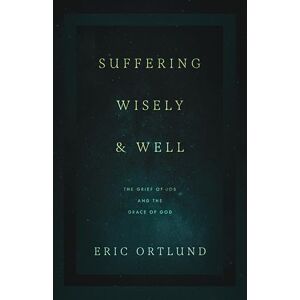 Ortlund, Eric Suffering Wisely and Well: The Grief of Job and the Grace of God Ortlund, Eric Suffering Wisely and Well: The Grief of Job and the Grace of God