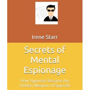 Starr, Irene Secrets of Mental Espionage: How Hypnosis Became the Hidden Weapon of Spycraft (The Mindset Mastery Series: Transform Your Thinking, Transform Your Life) Starr, Irene Secrets of Mental Espionage: How Hypnosis Became the Hidden Weapon of Spycraft (The Mindset Mastery Series: Transform Your Thinking, Transform Your Life)