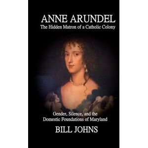 Johns, Bill ANNE ARUNDEL: The Hidden Matron of a Catholic Colony: Gender, Silence, and the Domestic Foundations of Maryland (Chesapeake Unwritten) Johns, Bill ANNE ARUNDEL: The Hidden Matron of a Catholic Colony: Gender, Silence, and the Domestic Foundations of Maryland (Chesapeake Unwritten)