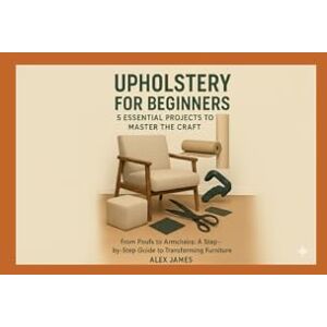 James, Alex UPHOLSTERY FOR BEEGINNERS:5 ESSENTIAL PROJECTS TO MASTER THE CRAFT.: From Poufs to Armchairs:A Step-By-Step Guide To Transforming Furniture. James, Alex UPHOLSTERY FOR BEEGINNERS:5 ESSENTIAL PROJECTS TO MASTER THE CRAFT.: From Poufs to Armchairs:A Step-By-Step Guide To Transforming Furniture.