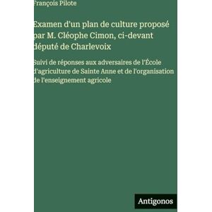 Pilote, François Examen d'un plan de culture proposé par M. Cléophe Cimon, ci-devant député de Charlevoix: Suivi de réponses aux adversaires de l'École d'agriculture ... de l'organisation de l'enseignement agricole Pilote, François Examen d'un plan de culture proposé par M. Cléophe Cimon, ci-devant député de Charlevoix: Suivi de réponses aux adversaires de l'École d'agriculture ... de l'organisation de l'enseignement agricole