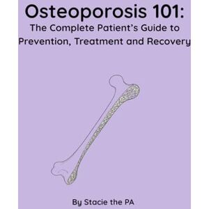 the PA, Stacie Osteoporosis 101: The Complete Patient’s Guide to Prevention, Treatment and Recovery the PA, Stacie Osteoporosis 101: The Complete Patient’s Guide to Prevention, Treatment and Recovery