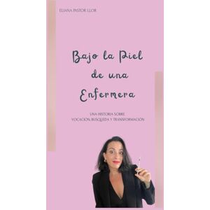 Pastor Llor, Aut María Eliana BAJO LA PIEL DE UNA ENFERMERA: Una Historia Real sobre Vocación, Búsqueda y Transformación. Pastor Llor, Aut María Eliana BAJO LA PIEL DE UNA ENFERMERA: Una Historia Real sobre Vocación, Búsqueda y Transformación.