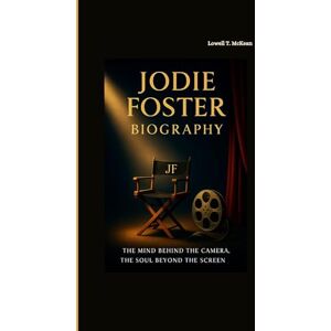T. McKean, Lowell JODIE FOSTER BIOGRAPHY: THE MIND BEHIND THE CAMERA, THE SOUL BEYOND THE SCREEN T. McKean, Lowell JODIE FOSTER BIOGRAPHY: THE MIND BEHIND THE CAMERA, THE SOUL BEYOND THE SCREEN