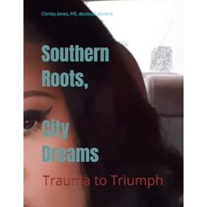 Jones, Miss Christy Nicole Southern Roots, City Dreams: Trauma to Triumph (Healing Through Herstory) Jones, Miss Christy Nicole Southern Roots, City Dreams: Trauma to Triumph (Healing Through Herstory)