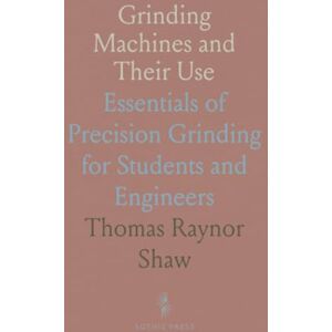 Thomas Raynor, Shaw Grinding Machines and Their Use: Essentials of Precision Grinding for Students and Engineers Thomas Raynor, Shaw Grinding Machines and Their Use: Essentials of Precision Grinding for Students and Engineers