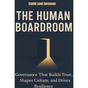 Lund Sørensen, Eskild The Human Boardroom: Governance That Builds Trust, Shapes Culture, and Drives Resilience Lund Sørensen, Eskild The Human Boardroom: Governance That Builds Trust, Shapes Culture, and Drives Resilience