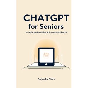 Pierra, Alejandro ChatGPT for Seniors: A Simple Guide to Using AI in Your Everyday Life Pierra, Alejandro ChatGPT for Seniors: A Simple Guide to Using AI in Your Everyday Life