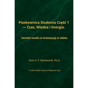 Markwordt PhD, Piotr Andrzej Piaskownica Studenta Część 1 — Czas, Wiedza i Energia.: Zamień studia w inwestycję w siebie. Markwordt PhD, Piotr Andrzej Piaskownica Studenta Część 1 — Czas, Wiedza i Energia.: Zamień studia w inwestycję w siebie.