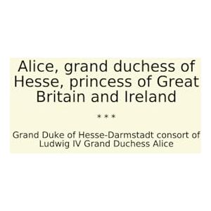 Grand Duke of Hesse-Darmstadt consort of Ludwig IV Grand Duchess Alice Alice, grand duchess of Hesse, princess of Great Britain and Ireland (Classic Books) Grand Duke of Hesse-Darmstadt consort of Ludwig IV Grand Duchess Alice Alice, grand duchess of Hesse, princess of Great Britain and Ireland (Classic Books)