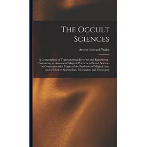 Waite, Arthur Edward 1857-1942 The Occult Sciences: a Compendium of Transcendental Doctrine and Experiment: Embracing an Account of Magical Practices; of Secret Sciences in ... Modern Spiritualism, Mesmerism and Theosophy Waite, Arthur Edward 1857-1942 The Occult Sciences: a Compendium of Transcendental Doctrine and Experiment: Embracing an Account of Magical Practices; of Secret Sciences in ... Modern Spiritualism, Mesmerism and Theosophy