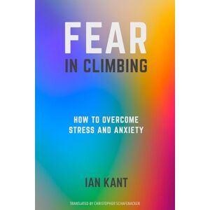Kant, Ian FEAR IN CLIMBING: How to Overcome Stress and Anxiety (Climb Harder) Kant, Ian FEAR IN CLIMBING: How to Overcome Stress and Anxiety (Climb Harder)