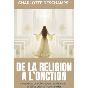 Deschamps, Charlotte De la religion à l’onction: Embrassez la plénitude du Saint-Esprit et vivez une foi transformée Deschamps, Charlotte De la religion à l’onction: Embrassez la plénitude du Saint-Esprit et vivez une foi transformée