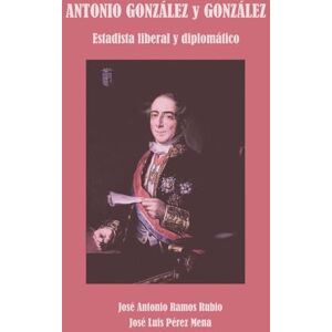 Ramos Rubio, José Antonio Antonio González y González: Estadista liberal y Diplomático Ramos Rubio, José Antonio Antonio González y González: Estadista liberal y Diplomático