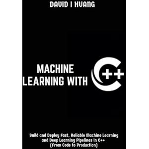 I. Huang, David Machine Learning with C++: Build and Deploy Fast, Reliable Machine Learning and Deep Learning Pipelines in C++ (From Code to Production) I. Huang, David Machine Learning with C++: Build and Deploy Fast, Reliable Machine Learning and Deep Learning Pipelines in C++ (From Code to Production)