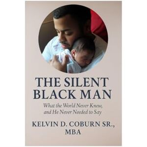 Coburn Sr MBA, Kelvin The Silent Black Man: What the World Never Knew, and He Never Needed to Say Coburn Sr MBA, Kelvin The Silent Black Man: What the World Never Knew, and He Never Needed to Say