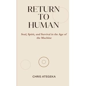 Ategeka, Chris RETURN TO HUMAN: Soul, Spirit, and Survival in the Age of the Machine Ategeka, Chris RETURN TO HUMAN: Soul, Spirit, and Survival in the Age of the Machine