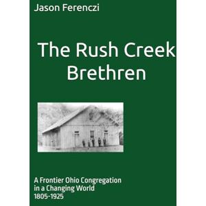 Ferenczi, Jason E. The Rush Creek Brethren: A Frontier Ohio Congregation in a Changing World (1805-1925) Ferenczi, Jason E. The Rush Creek Brethren: A Frontier Ohio Congregation in a Changing World (1805-1925)