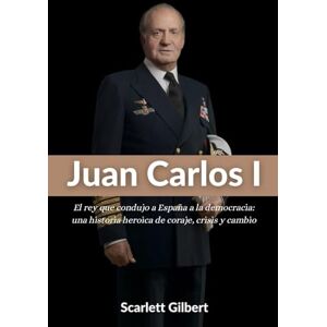 Gilbert, Scarlett Juan Carlos I: El rey que condujo a España a la democracia: una historia heroica de coraje, crisis y cambio Gilbert, Scarlett Juan Carlos I: El rey que condujo a España a la democracia: una historia heroica de coraje, crisis y cambio