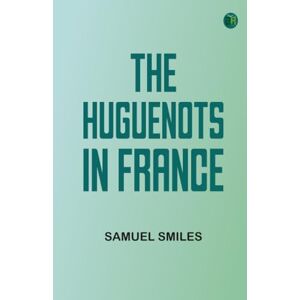 Samuel Smiles The Huguenots in France Samuel Smiles The Huguenots in France
