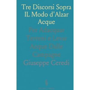 Giuseppe, Ceredi Tre Discorsi Sopra IL Modo d'Alzar Acque: Per Adacquar Terreni e Levar Acque Dalle Campagne Giuseppe, Ceredi Tre Discorsi Sopra IL Modo d'Alzar Acque: Per Adacquar Terreni e Levar Acque Dalle Campagne