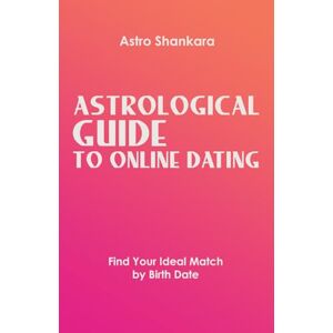 Shankara, Astro Astrology for Online Dating: How to Find Your Perfect Match by Birth Date: astrology book, sexual compatibility, relationship Shankara, Astro Astrology for Online Dating: How to Find Your Perfect Match by Birth Date: astrology book, sexual compatibility, relationship