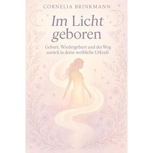 Brinkmann, Cornelia Im Licht geboren – Geburt, Wiedergeburt und der Weg zurück in deine weibliche Urkraft: wie du Schwangerschaft und Geburt als heilige Reise zu dir selbst erleben kannst Brinkmann, Cornelia Im Licht geboren – Geburt, Wiedergeburt und der Weg zurück in deine weibliche Urkraft: wie du Schwangerschaft und Geburt als heilige Reise zu dir selbst erleben kannst