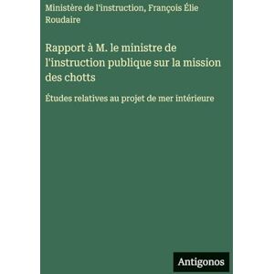 Roudaire, François Élie Rapport à M. le ministre de l'instruction publique sur la mission des chotts: Études relatives au projet de mer intérieure Roudaire, François Élie Rapport à M. le ministre de l'instruction publique sur la mission des chotts: Études relatives au projet de mer intérieure