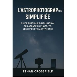 Crossfield, Ethan L'astrophotographie simplifiée: Guide pratique d'utilisation des appareils photo, télescopes et smartphones Crossfield, Ethan L'astrophotographie simplifiée: Guide pratique d'utilisation des appareils photo, télescopes et smartphones