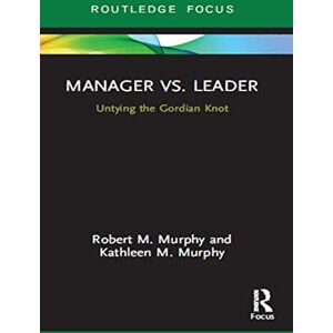 Murphy, Robert Manager vs. Leader: Untying the Gordian Knot (Routledge Focus on Business and Management) Murphy, Robert Manager vs. Leader: Untying the Gordian Knot (Routledge Focus on Business and Management)