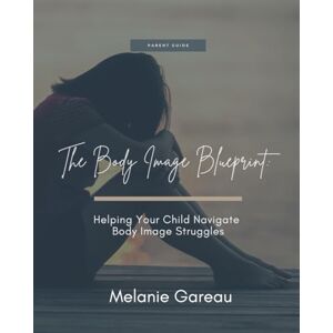 Gareau, Melanie The Body Image Blueprint: Helping Your Child Navigate Body Image Struggles Gareau, Melanie The Body Image Blueprint: Helping Your Child Navigate Body Image Struggles