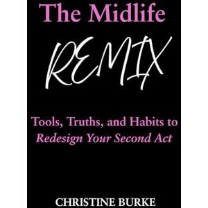 Burke, Christine The Midlife Remix: Tools, Truths, and Habits to Redesign Your Second Act Burke, Christine The Midlife Remix: Tools, Truths, and Habits to Redesign Your Second Act