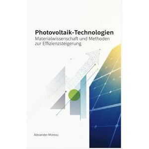 Moreau, Alexander Photovoltaik-Technologien: Materialwissenschaft und Methoden zur Effizienzsteigerung Moreau, Alexander Photovoltaik-Technologien: Materialwissenschaft und Methoden zur Effizienzsteigerung