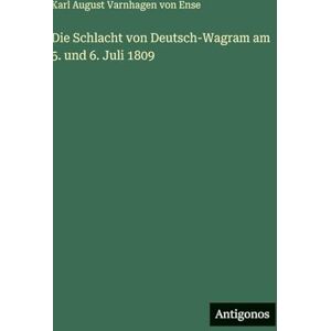 Ense, Karl August Varnhagen Von Die Schlacht von Deutsch-Wagram am 5. und 6. Juli 1809 Ense, Karl August Varnhagen Von Die Schlacht von Deutsch-Wagram am 5. und 6. Juli 1809