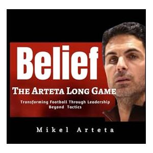 O, Deborah Mikel Arteta: Belief Long Game And How Leadership and Philosophy Transformed The Game Of Football Beyond Style And Tactics Revolution Of Arsenal FC Era O, Deborah Mikel Arteta: Belief Long Game And How Leadership and Philosophy Transformed The Game Of Football Beyond Style And Tactics Revolution Of Arsenal FC Era