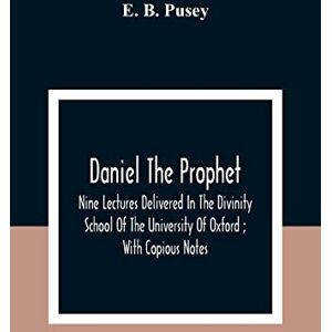 B Pusey, E Daniel The Prophet: Nine Lectures Delivered In The Divinity School Of The University Of Oxford; With Copious Notes B Pusey, E Daniel The Prophet: Nine Lectures Delivered In The Divinity School Of The University Of Oxford; With Copious Notes