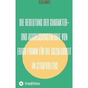 Stimpfle, Peter Die Bedeutung der Charakter- und Aggressionstheorie von Erich Fromm für die Sozialarbeit im Strafvollzug Stimpfle, Peter Die Bedeutung der Charakter- und Aggressionstheorie von Erich Fromm für die Sozialarbeit im Strafvollzug