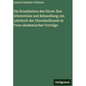 Tröltsch, Anton Friedrich Die Krankheiten des Ohres: ihre Erkenntniss und Behandlung; ein Lehrbuch der Ohrenheilkunde in Form akademischer Vorträge Tröltsch, Anton Friedrich Die Krankheiten des Ohres: ihre Erkenntniss und Behandlung; ein Lehrbuch der Ohrenheilkunde in Form akademischer Vorträge