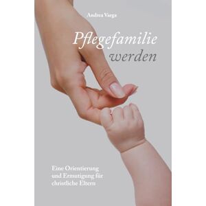 Varga, Andrea Pflegefamilie werden: Eine Orientierung und Ermutigung für christliche Eltern Varga, Andrea Pflegefamilie werden: Eine Orientierung und Ermutigung für christliche Eltern