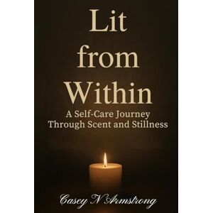 Armstrong, Casey Nicole Lit From Within: A Self-Care Journey Through Scent and Stillness Armstrong, Casey Nicole Lit From Within: A Self-Care Journey Through Scent and Stillness