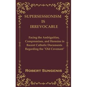 Sungenis, Dr. Robert Supersessionism is Irrevocable: Facing the Ambiguities, Compromises, and Heresies in Recent Catholic Documents Concerning the “Old Covenant” Sungenis, Dr. Robert Supersessionism is Irrevocable: Facing the Ambiguities, Compromises, and Heresies in Recent Catholic Documents Concerning the “Old Covenant”