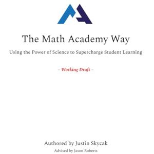 Skycak, Justin The Math Academy Way: Using the Power of Science to Supercharge Student Learning Skycak, Justin The Math Academy Way: Using the Power of Science to Supercharge Student Learning