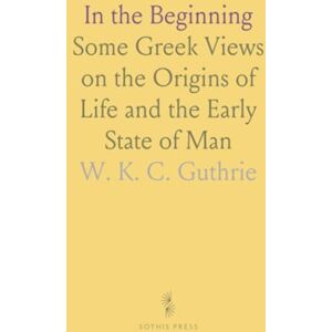 W. K. C., Guthrie In the Beginning: Some Greek Views on the Origins of Life and the Early State of Man W. K. C., Guthrie In the Beginning: Some Greek Views on the Origins of Life and the Early State of Man