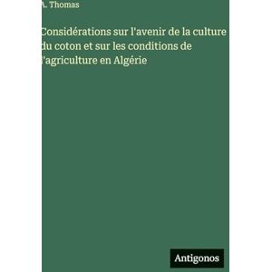 Thomas, A Considérations sur l'avenir de la culture du coton et sur les conditions de l'agriculture en Algérie Thomas, A Considérations sur l'avenir de la culture du coton et sur les conditions de l'agriculture en Algérie