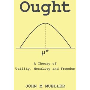 Mueller, John M Ought: A Theory of Utility, Morality and Freedom Mueller, John M Ought: A Theory of Utility, Morality and Freedom
