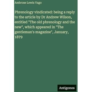 Vago, Ambrose Lewis Phrenology vindicated: being a reply to the article by Dr Andrew Wilson, entitled "The old phrenology and the new", which appeared in "The gentleman's magazine", January, 1879 Vago, Ambrose Lewis Phrenology vindicated: being a reply to the article by Dr Andrew Wilson, entitled "The old phrenology and the new", which appeared in "The gentleman's magazine", January, 1879