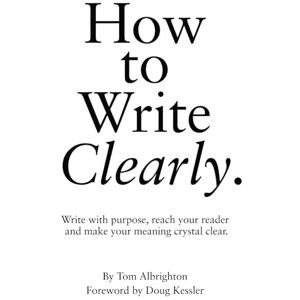 Albrighton, Tom How to Write Clearly: Write with purpose, reach your reader and make your meaning crystal clear (The Freelance Writer's Starter Kit) Albrighton, Tom How to Write Clearly: Write with purpose, reach your reader and make your meaning crystal clear (The Freelance Writer's Starter Kit)