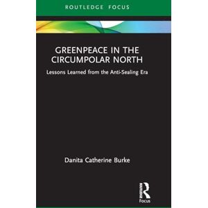 Burke, Danita Catherine Greenpeace in the Circumpolar North: Lessons Learned from the Anti-Sealing Era (Routledge Explorations in Environmental Studies) Burke, Danita Catherine Greenpeace in the Circumpolar North: Lessons Learned from the Anti-Sealing Era (Routledge Explorations in Environmental Studies)