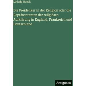 Noack, Ludwig Die Freidenker in der Religion oder die Repräsentanten der religiösen Aufklärung in England, Frankreich und Deutschland Noack, Ludwig Die Freidenker in der Religion oder die Repräsentanten der religiösen Aufklärung in England, Frankreich und Deutschland